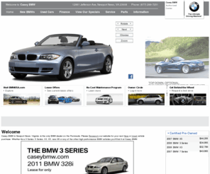 caseybmw.com: Casey BMW - New and Used Cars, Parts and Service - Newport News, Virginia
Casey BMW in Newport News, Virginia casrries an extensive collection of new, certified pre-owned and used BMW 1 Series, BMW 3 Series, BMW 5 Series, BMW 6 Series, BMW 7 Series, BMW M3, BMW X3, BMW X5, BMW X6, BMW Z4. Casey BMW maintains a vast inventory of quality inspected new and used BMW cars, trucks and SUVs. New and used car financing for all BMWs. Stop in today and take advantage of our financing deals or get your vehicle serviced by a certified BMW technician. Warranty on every used vehicle we sell.