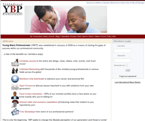 blackprofessional.org: YBP::Welcome
This site is powered by Young Black Professionals - the best business and social networking portal in PHP!