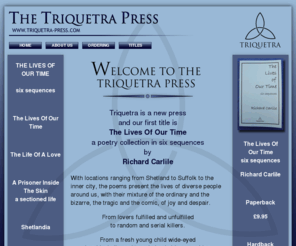 triquetra-press.com: The Triquetra Press
The Triquetra Press is a new press, founded by Richard and Jenny Carlile. Our first title is Richard Carlileï¿½s The Lives Of Our Time, a poetry collection in six sequences.