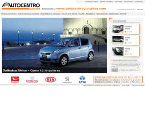 autocentrogipuzkoa.com: Compra Venta Coches AutoCentro Gipuzkoa Daihatsu Honda Kia Peugeot Tata
Compra Venta de Coches. Autocentro Gipuzkoa ofrece un lugar en el que las empresas guipuzcoanas de reconocido prestigio en el mundo del motor se anuncian de forma coordinada. En dicho lugar se puede realizar cualquier operación relacionada con estas empresas.