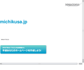 michikusa.jp: michikusa.jp｜忍者ホームページ - NINJA TOOLS
michikusa.jpドメインであなただけのホームページを作ってみませんか？『NINJA TOOLS』なら無料であなたのホームページを作ることができます。しかもケータイ対応だし、容量無制限だし。