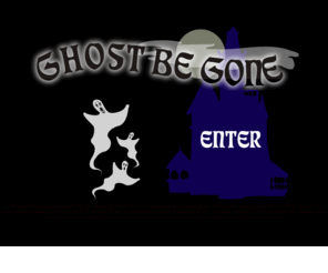 ghostbegone.com: Ghost Be Gone
Something haunting you?  Want it out?  We can do that.  As serious and experienced ghost busters we take our work to heart.  We deal with ghosts, poltergeists and misguided entities - and other negative vibrations/imprints from yourself or others.