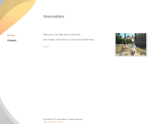 niemoellers.com: Niemoellers - Home
Click to enter your own short introduction, greeting, or tagline here. Your introduction is the most powerful area of your web site, and your first chance to make a great impression, so try to give it some oomph! Grab your visitors' attention, and they'll 