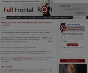 fullfrontalhonesty.com: Full Frontal ROI — Exposing Social Media Results
Nichole is a pioneer for making social marketing efforts profitable. She has created a systematic way to measure social media so you can put it into the context of where it is delivering value to your organization and show bottom-line ROI.