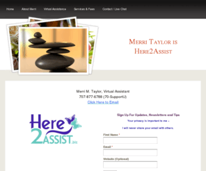 here2assist.biz: Merri Taylor is Here2Assist - Home
Merri Taylor is a Virtual Assistant who moves entrepreneurs out of overwhelm by stepping in to manage their back-end administrative details and social media marketing.  As a VA she gives small business owners back their time to do what they love and the freedom to focus on growing their businesses. She works collaboratively with her clients, is warm-hearted and loves to laugh.