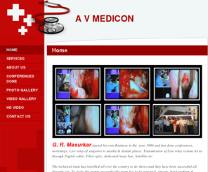 avmedicon.in: A V Medicon - Home
G. R. Masurkar started his own Business in the  year 1994 and has done conferences, workshops, Live relay of surgeries to nearby & distant places. Transmission of Live relay is done by us through Digital cable, Fiber optic, dedicated lease line, Satellite 