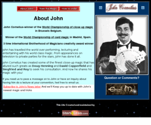 johncornelius.com: The Magic of John Cornelius
The Magic of John Cornelius. World Champion Magician John Cornelius shares his close up magic.You've seen David Copperfiled, Zigfried and Roy, and Doug Hennig use his magic and now its avialable to you