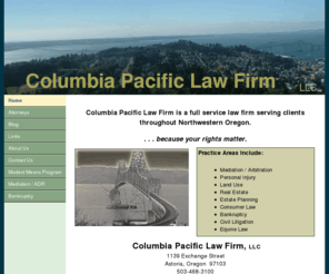 columbiapacificlaw.com: Columbia Pacific Law Firm LLC
attorney lawyer real estate law equine contract bankruptcy estate planning trust elder civil litigation firm clatsop astoria seaside warrenton Columbia Pacific Law Firm LLC