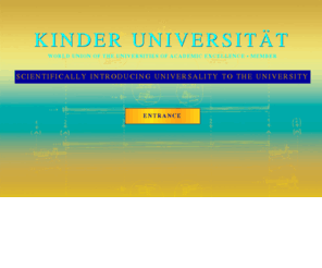 kinderuniversitaet.com: KINDER UNIVERSITÄT - Home
KINDER UNIVERSITÄT Peter Huebner - Developer of the University - Faculty of Music and Musicology, Faculty of Philosophy, Faculty of Medical Sciences, Faculty of Education, Faculty of Pythagoras, Faculty of Consciousness, Faculty of Humanities, Faculty of Natural_Sciences, Faculty of The Dragon, Faculty of The Veda, Faculty of Culture, Faculty of Opera and the Fine Arts, Astronomy of Mind, EQ x IQ, Scientific Research, International Experts, International_Congresses, International_Media