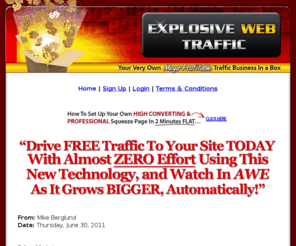 explosivewebtraffic.com: Explosive Web Traffic System
Link Cloaking, Conversion Tracking and Viral Advertising All In One. The Most Powerful Advertising Tool On The Planet! Get It FREE!