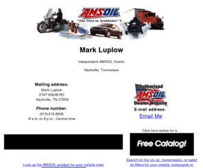 markluplow.com: Independent Amsoil Dealers For Amsoil Synthetic Lubricants and Filters, NASHVILLE TN
Mark Luplow, independent authorized Amsoil Dealers provide quality Amsoil synthetic motor oil products in Tennessee. If you want to buy Amsoil products, visit the Amsoil Online Store!