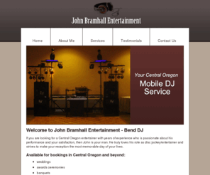 johnbramhallentertainment.com: Welcome to John Bramhall Entertainment - Bend, Oregon DJ
John Bramhall is a Central Oregon DJ and Bend DJ entertainer with years of experience who is passionate about his performance and your satisfaction. He truly loves his role as disc jockey/entertainer and strives to make your Central Oregon reception the most memorable day of your lives.