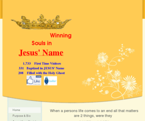 winningsouls.net: Winning Souls In Jesus' Name - Home
When a persons life comes to an end all that matters are 2 things, were they  SAVED or LOST? U.S. Population: 307,629,215World Population: 6,788,660,042 Each person only has one SOUL.The goal of the SOUL is to make it to HEAVEN.The Lord Jesus died for us s