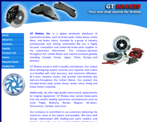 gtbrake.com: GT Brakes-International Wholesale Distributor of Brake pads & Rotors Wholesale & Manufacturers
GT Brakes is a global wholesale distributor of automotive brakes, such as brake pads, brake shoes, brake discs, and brake rotors, founded by a group of industry professionals and driving enthusiasts. We are a highly focused, competitive and preferred brake parts supplier to the automotive aftermarket. The company operates throughout the United States and exports products globally including Canada, Korea, Japan, China, Europe, and America.