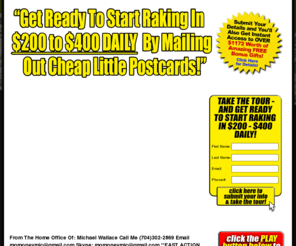 200cashdaily.biz: Welcome to The Fast-100 Xtreme Postcards Profits System (XPPS) Program - Official Website!
Your direct route to generating $5,000+ WEEKLY by mailing out cheap little postcards, courtesy of The Fast-100 Xtreme Postcards Profits System (XPPS)... the world's most lucrative home-based business program!