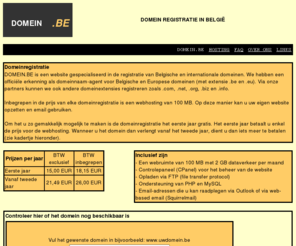 domein.be: Domein Registratie - Domeinregistratie
Wij bieden goedkope domein registratie aan. Webhosting en email zijn inbegrepen in de prijs.