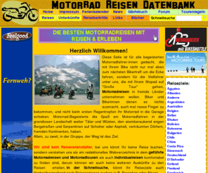 motorradreisendatenbank.de: >  Motorradreisen und Motorradtouren weltweit, Motorrad-Unterkünfte, Termine, Forum, News und Links in der Motorradreisen Datenbank
Inhalte: Redaktionelles Webverzeichnis von Motorrad-Reisen verschiedener Veranstalter, und Motorradtouren mit umfangreichen Suchfunktionen (Reiseregion, Reisetermin, Kategorie, ...), und allem rund um das Thema Motorrad, Reisen und Urlaub.