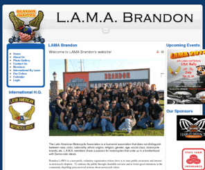 lamabrandon.com: LAMA Brandon
Brandon LAMA is a non-profit, voluntary organization whose drive is to raise public awareness and interest in motorcycle chapters.  To embrace the public through charitable services and to foster good intentions in the community dispelling preconceived notions about motorcycle riders.