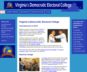 virginiaelectoralcollege.net: Virginia's Democratic Electoral College
The Virginia Democratic Electoral College website contains information on Virginia's Democratic Electors, the 2008 Electoral campaign, the Electoral College, the 2010 Democratic campaign, resources, and Voting Information.