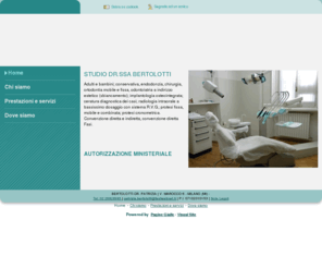 patriziabertolotti.com: BERTOLOTTI DR. PATRIZIA - Dentisti medici chirurghi ed odontoiatri - Milano - Visual Site
Le prestazioni specialistiche dello studio della Dott.ssa Patrizia Bortolotti riguardano adulti e bambini e consistono in endodonzia ortodonzia mobile e fissa, odontoiatria a indirizzo estetico (sbiancamento); implantologia osteointegrata; ceratura diagnostica dei casi; radiologia intraorale a bassissimo dosaggio con sistema R.V.G.; protesi fissa, mobile e combinata; protesi cronometrica.