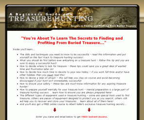 hiddentreasurehunting.com: Treasure Hunting | Finding Lost Treasure
Who Else Wants to Discover the Astonishing Treasure Hunting Secrets That Are Sure to Add Fun, Excitement and Adventure to Even the Most Drab, Boring Life!