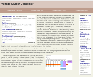 voltagedividercalculator.com: Voltage Divider Calculator
Voltage divider calculator is often termed as potentiometer that is used to calculate the amount of difference in voltages of the two points of one circuit and determines the direction of current flow in the circuit. A circuit consisting electrical elements such as resistors, capacitors and impedances can be subjected to an electrical source of either Voltage or current. If the circuit is subjected to a voltage source if two points of low and high voltage source Voltage Divider Calculator allows user to calculate the amount of difference in voltage flow along with the direction of current flow. In addition, it helps in determining the native amount of voltage resource to get the same amount of current flow going. The two source point is called High voltage point and Low voltage point. As per the property of voltage flow, Voltage flows from high voltage point to a low voltage point. The current flows in the opposite direction of voltage flow. Thus calculating the voltage difference in circuit is important which not only determines the amount voltage resources needed to keep the circuit work properly but also determines the effective current flow direction.