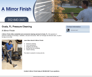 amirrorfinish.com: Pressure Cleaning Ocala, FL - A Mirror Finish 352-840-3447
A Mirror Finish provides Pressure Cleaning, Floor maintenance, Stripping and waxing, Buffing and tile scrubbing to Ocala, FL. Call 352-840-3447