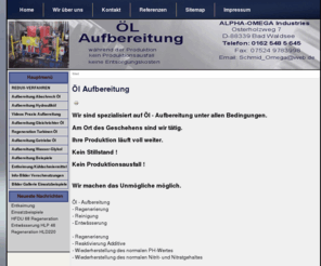 alpha-omega-industries.com: Öl Aufbereitung
Ölaufbereitung unter allen Bedingungen. Aufbereitung von Hydrauliköl Getriebeöl Turbinenöl Abschrecköl und Wasser-Glykol. Elektrolytische-Ionisierende-Redux-Verfahren Regenerierung Reinigung Entschlammung Entwässerung Entkeimung Reaktivierung Additive, Wiederherstellung des normalen PH-Wertes, Wiederherstellung des normalen Nitrit- und Nitratgehaltes usw.