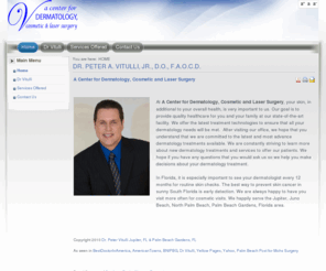 drvitulli.com: DR. PETER A. VITULLI, JR., D.O., F.A.O.C.D.
DR. PETER A. VITULLI, JR., D.O., F.A.O.C.D.

Center for Dermatology, Cosmetic and Laser Surgery, your skin, in additional to your overall health, is very important to us. Our goal is to provide quality and expedited healthcare for you and your family at our state-of-the-art facility. We offer the latest treatment technologies and can ensure that all your skin care needs will be met. We promise, that after visiting our office, we can keep you looking good and feeling good in your skin.