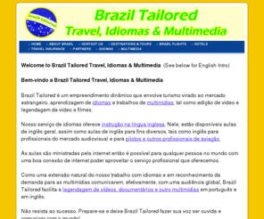 braziltailored.com: Hotel deals, tours and cheap flights, Brazil Tailored Tours & Travel Services is your online Brazilian travel agent and trip advisor.
Brazil Tailored is a dynamic undertaking providing informative travel advice specifically for foreigners travelling to Brazil, language learning services as well as multimedia work that incorporates video editing and subtitling of video and film.