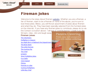 jokesaboutfiremen.com: Fireman Jokes | Jokes about Firemen Home
Funny fireman jokes at the Jokes About Firemen site.  Here, you will find the funniest firefighter jokes, about both firemen and their job. If you look long enough, you can find humor in anything. Let's poke some fun now, shall we?