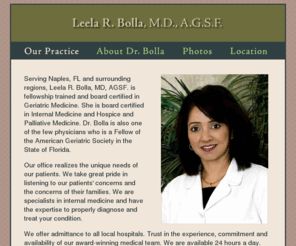 drleelabolla.com: Dr. Leela R. Bolla, MD, AGSF | Naples, FL Internal and Geriatric Medicine Diagnosis & Treatment | Hospice & Palliative Medicines
Located in Naples, FL and serving Southwest Florida, Leela R Bolla, MD, AGSF, specializes in internal and geriatric medicine diagnosis and treatment, and hospice & palliative medicines. Trust in the experience, commitment and availability of our medical team. We are available 24 hours a day.