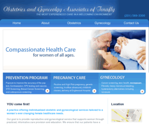 obgyndoctorsnj.com: Tenafly New Jersey Obstetrics and Gynecology,Tenafly New Jersey obgyn,Tenafly nj obstetrics,bergen county womens care,tenafly womens care
At Obstetrics and Gynecology of Tenafly we treat clients in all stages of life with the most advanced medical care available. All services are rendered with empathy, respect, understanding and skill. We know what an important choice selecting a health provider¦ for that reason alone, we ensure that we render the highest level of clinical expertise in relation to gynecological and reproductive health services.