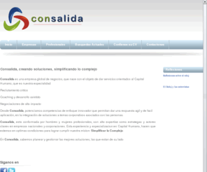 consalida.com: Consalida
Consalida, creando soluciones, simplificando lo complejo. Consalida nace con el objeto de dar servicios, desde un lugar diferente, a la gestion y consultoria de negocios: Con Simpleza, simplificando lo complejo