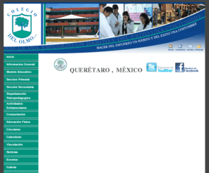 colegiodelolmo.com: Bienvenidos al Colegio del Olmo AC
Colegio del Olmo AC es una escuela bilingue con primaria y secundaria establecida en la Cd. de Queretaro, Qro. Mexico