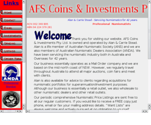 afscoins.com: AFS Coins & Investments Pty. Ltd.
AFS Coins & Investments Pty. Ltd. is owned and operated by Alan & Carrie Stead. Alan is a life member of Australian Numismatic Society (ANS) and we are also members of Australian Numismatic Dealers Association (ANDA). We have been servicing the numismatic industry both in Australia and Overseas for over 39 years.