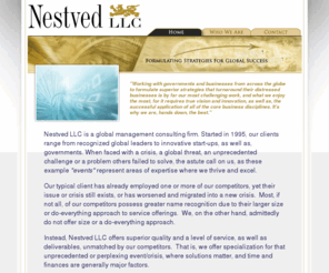 nestvedllc.com: Nestved LLC - Formulating Strategies for Global Success
Nestved LLC is global management consulting firm. Started in 1995, our clients range from recognized global leaders to innovative startups, as well as, governments. When faced with a crisis, a global threat, an unprecedented challenge or a problem others failed to solve, the astute call on us, as these represent areas of expertise where our firm thrives and excels. Nestved, LLC - Formulating Strategies for Global Success