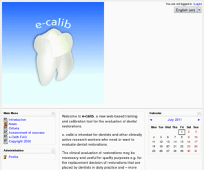 e-calib.info: Calibration tutorial
Welcome to e.-calib, a new web-based training and calibration tool for the evaluation of dental restorations. e.-calib is intended for dentists and other clinically active research workers who need or want to evaluate dental restorations. 
The clinical evaluation of restorations may be necessary and useful for quality purposes e.g. for the replacement decision of restorations that are placed by dentists in daily practice and – more often – for randomized clinical trials to evaluate restorative materials and/or operative techniques.
The evaluation includes 16 clinical and radiographic criteria which are based on aesthetic, functional and biological criteria.