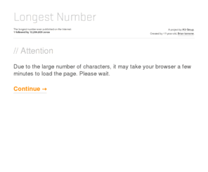 longestnumber.com: Longest Number - 1 followed by 12,296,829 Zeros
The longest number ever published on the Internet: 1 followed by 12,296,829 zeros