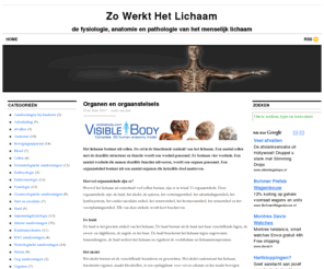 zowerkthetlichaam.nl: Zo Werkt Het Lichaam
Zo Werkt Het Lichaam wil de lezer zo correct mogelijk informeren over het functioneren van het menselijk lichaam. De site beschrijft naast de humane fysiologie ook veel voorkomende ziekten en aandoeningen.