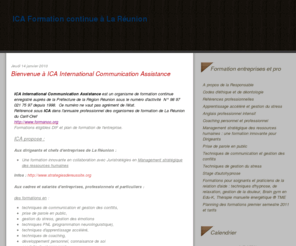 ica4formation.com: ICA International Communication Assistance
Organisme de Formation Continue à l'Ile de La Réunion.
Programme des formations proposées aux entreprises et professionnels. Développement personnel, gestion du stress, techniques de relaxation, techniques de coaching, PNL,  techniques de communication, anglais professionnel, gestion des conflits, prise de parole en public, coaching personnel et professionnel. Formations spécifiques soignants : relaxation et gestion de la douleur, hypnose ericksonienne et hypnoanalgésie, gestion du stress