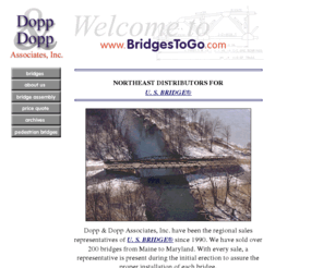 bridgestogo.com: Welcome to Bridges To Go!
Dopp and Dopp Assoc., Inc. sells pre-engineered, pre-fab steel beam and Warren-type truss bridges with heavy guage corrugated decks as manufactured by U.S. Bridge. Bridges can be galvanized, painted or A588 weathering steel.