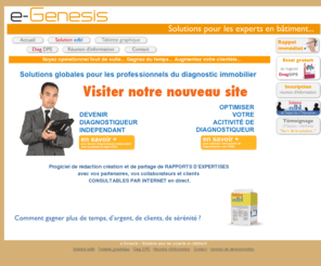 e-genesis.fr: e-Genesis - Logiciel pour les diagnostics immobiliers
e-Genesis propose des solutions logicielles pour les diagnostiqueurs immobiliers afin de gérer et créer  tout vos rapports de diagnostic DPE, d'expertises plomb, amiante, carrez, termites, ERNT,sécurité gaz,sécurité électrique, accessibilité aux handicapés, état des lieux locatifs et PTZ.