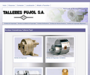 tallerespujol.com: Talleres Pujol. Fabricante Bombas Volumétricas. Montmeló, el Vallés. Barcelona
Fabricante de Bomabas volumétricas en Barcelona. España. Bombas de Engranajes, Bombas dosificadoras, bombas inoxidables, bombas de engranajes de arrastre magnético