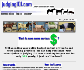 judging101.com: Welcome to Judging 101
Judging 101 is the newest innovation in livestock and horse judging.  Evaluate classes from home, school or work.  This is the place where champions are made!