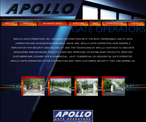 niceoperators.com: Apollo Gate
Apollo Gate Operators, INC. provides distributors with the most dependable line of gate operators and accessories available. Since 1984, Apollo gate operators have earned a reputation for security and reliability.