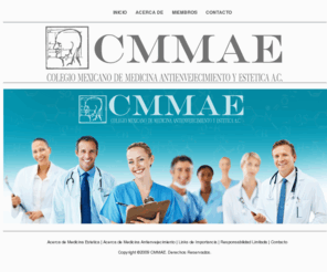 cmmae.com: Colegio de Medicina Antienvejecimiento y Estetica
Es una sociedad médica sin fines de lucro dedicada al avance en la tecnología para detectar, prevenir, tratar y curar enfermedades relacionadas con el envejecimiento y promover la búsqueda de métodos para retardar y optimizar el proceso de envejecimiento humano así como para rejuvenecerlo.