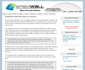 emailspamfiltering.org: SpamWall Spam Firewall / Anti-Spam Firewall / Spam Virus Filter / Spam Appliance / Anti-Spam Filter / Anti-Spam Appliance
Protect your network and servers from the flood of Spam and Viruses with the SpamWall Anti-Spam Firewall. The SpamWall Spam Firewall provides multi-level Spam and Virus Filtering and includes all the features of Barracuda, SpamAssassin, Spam Arrest, SpamInterceptor, Spamcop, Spamhaus, Ironport, Postini, MessageLabs, SpamKiller, Spamfighter, SpamBouncer, Spam Bully, MailWasher, Borderware, ClamAV, Sophos and SPF.