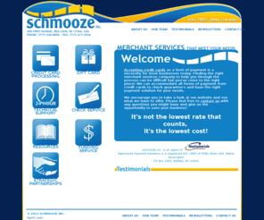 schmoozeinc.com: schmooze inc. - Merchant Services That Meet Your Needs
Where ever there is a need for credit card processing, we are there! From retail stores, hotels, restaurants, internet based businesses, to your local dentist's office, our knowledge and service works for everyone!