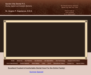 gardencityfamilydentistry.com: Garden City Dentist | Dentist in Garden City | West Hempstead Dental Implants | Astoria Cosmetic Dentist
Garden City dentist. Dr. Angela P. Kapetanos provides Dental Implants, Cosmetic Dentist, Invisalign, Same Day Dental Emergencies, Dental Insurance, Dentures, Tooth Whitening to the following locations: West Hempstead, Astoria, Mineola, Manhasset.  West Hempstead dentist providing excellent dentistry including Dental Implants, Cosmetic Dentist, Invisalign, Same Day Dental Emergencies, Dental Insurance, Dentures, Tooth Whitening in Garden City, West Hempstead, Astoria, Mineola, Manhasset, New York.